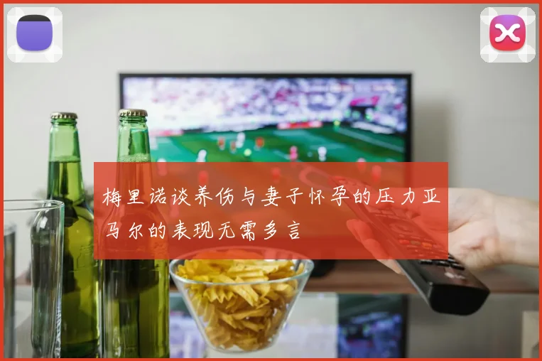 梅里诺谈养伤与妻子怀孕的压力亚马尔的表现无需多言